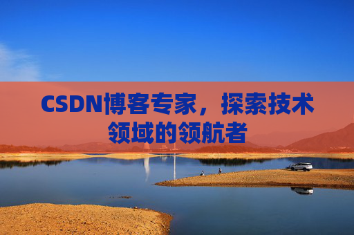 CSDN博客专家,探索技术领域的领航者 CSDN博客专家,探索技术领域的领航者